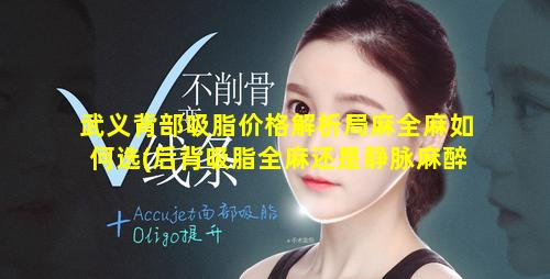 武义背部吸脂价格解析局麻全麻如何选(后背吸脂全麻还是静脉麻醉 🐈 )